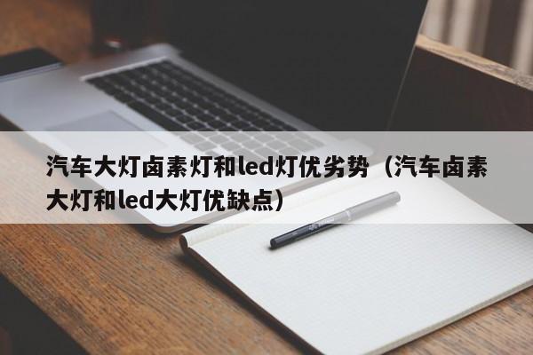汽车大灯卤素灯和led灯优劣势（汽车卤素大灯和led大灯优缺点）