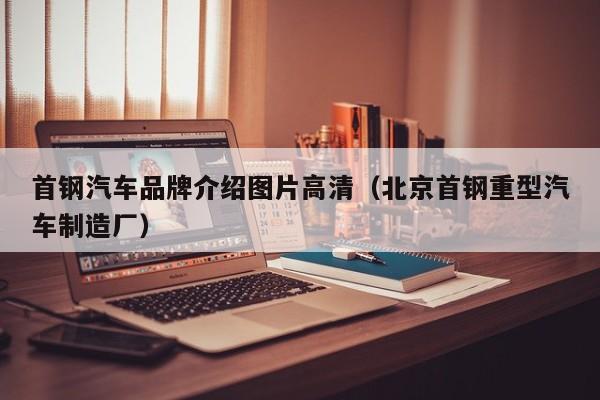 首钢汽车品牌介绍图片高清（北京首钢重型汽车制造厂）