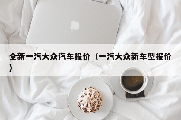 全新一汽大众汽车报价（一汽大众新车型报价）