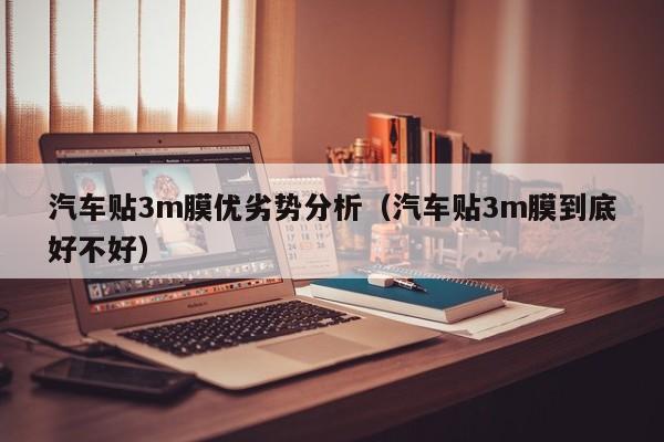 汽车贴3m膜优劣势分析（汽车贴3m膜到底好不好）