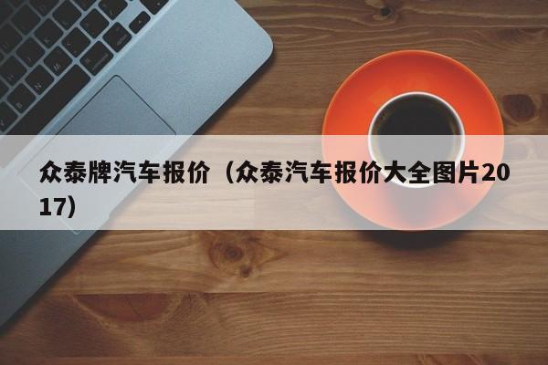 众泰牌汽车报价（众泰汽车报价大全图片2017）