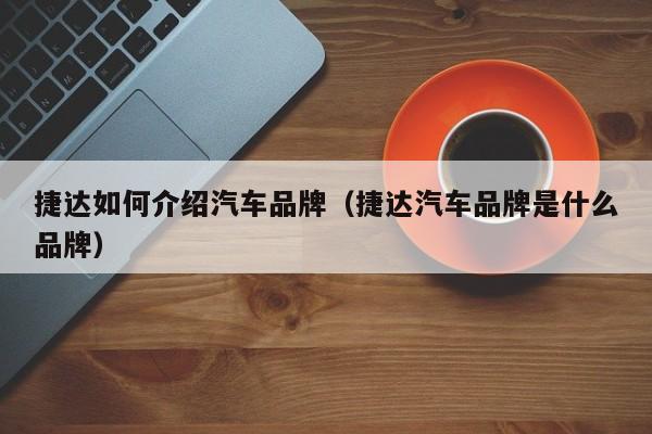 捷达如何介绍汽车品牌（捷达汽车品牌是什么品牌）
