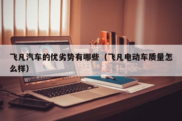 飞凡汽车的优劣势有哪些（飞凡电动车质量怎么样）