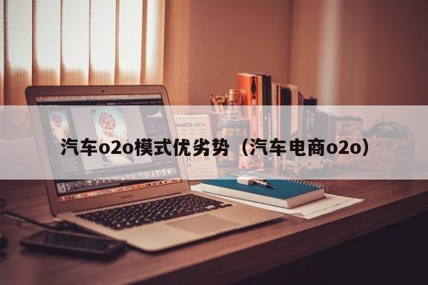 汽车o2o模式优劣势（汽车电商o2o）