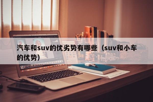 汽车和suv的优劣势有哪些（suv和小车的优势）
