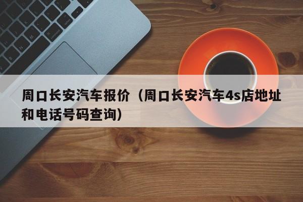 周口长安汽车报价（周口长安汽车4s店地址和电话号码查询）