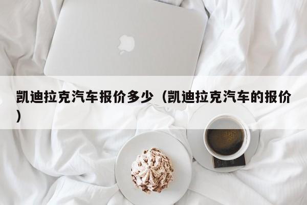 凯迪拉克汽车报价多少（凯迪拉克汽车的报价）