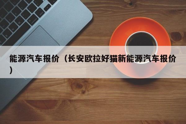 能源汽车报价（长安欧拉好猫新能源汽车报价）