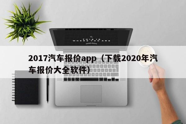 2017汽车报价app（下载2020年汽车报价大全软件）