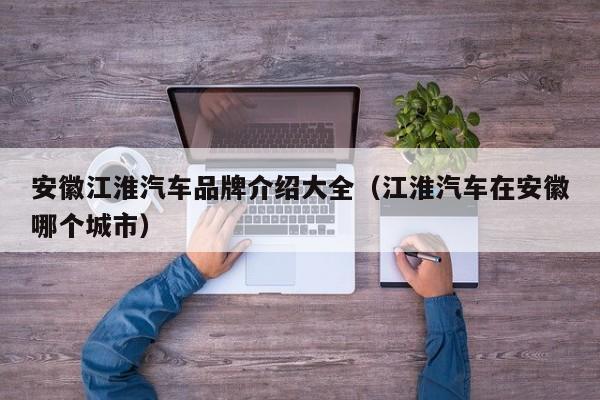 安徽江淮汽车品牌介绍大全（江淮汽车在安徽哪个城市）