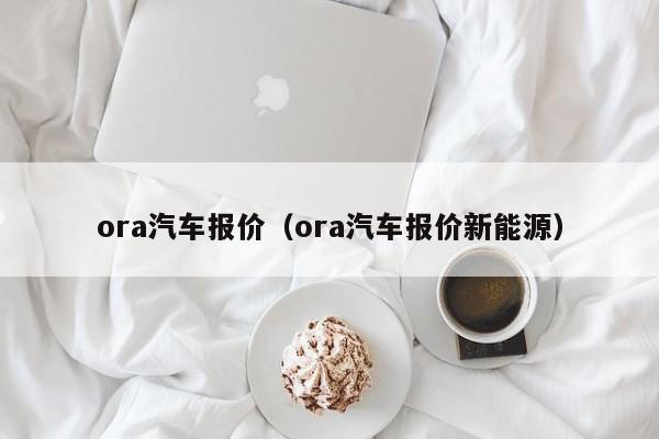 ora汽车报价（ora汽车报价新能源）