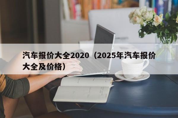 汽车报价大全2020（2025年汽车报价大全及价格）