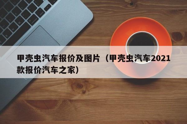 甲壳虫汽车报价及图片（甲壳虫汽车2021款报价汽车之家）