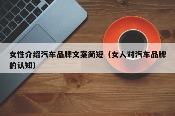 女性介绍汽车品牌文案简短（女人对汽车品牌的认知）