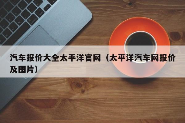 汽车报价大全太平洋官网（太平洋汽车网报价及图片）