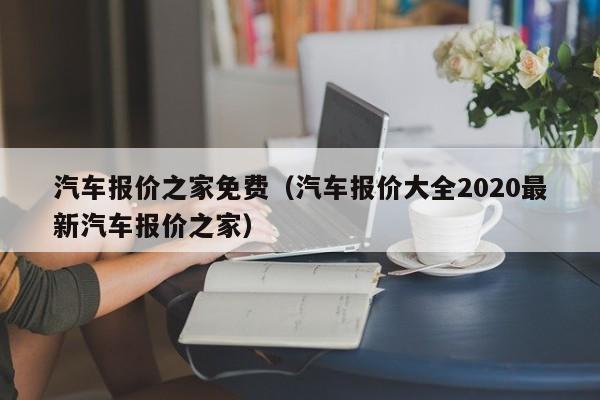 汽车报价之家免费（汽车报价大全2020最新汽车报价之家）