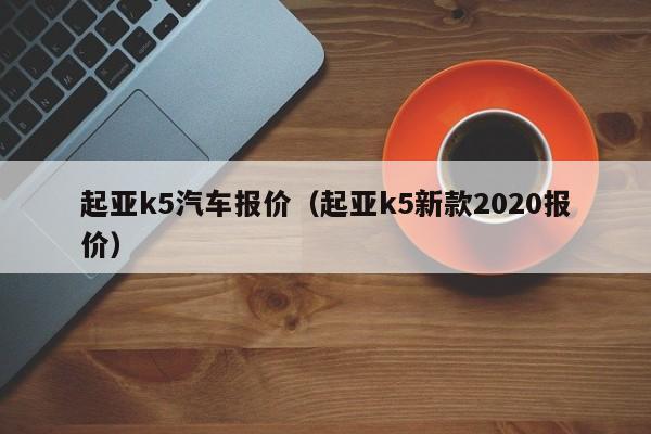 起亚k5汽车报价（起亚k5新款2020报价）