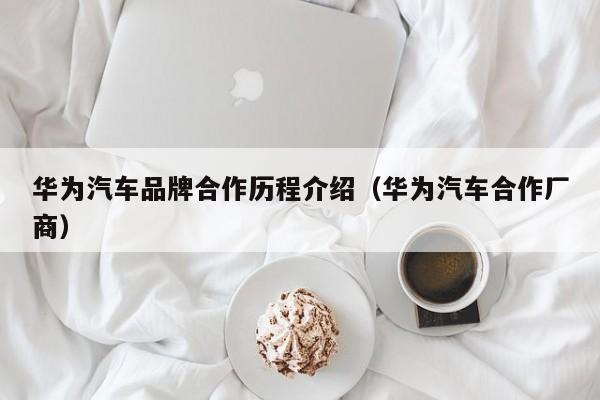 华为汽车品牌合作历程介绍（华为汽车合作厂商）