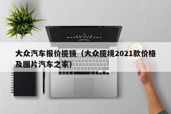 大众汽车报价揽镜（大众揽境2021款价格及图片汽车之家）