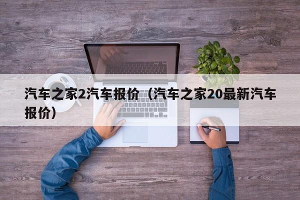 汽车之家2汽车报价（汽车之家20最新汽车报价）