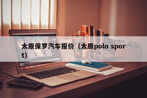 太原保罗汽车报价（太原polo sport）