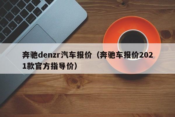 奔驰denzr汽车报价（奔驰车报价2021款官方指导价）