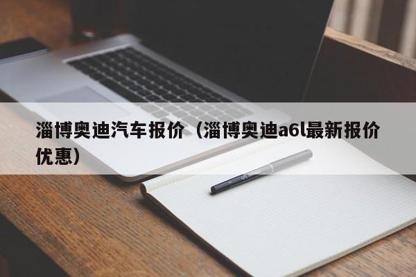 淄博奥迪汽车报价（淄博奥迪a6l最新报价优惠）