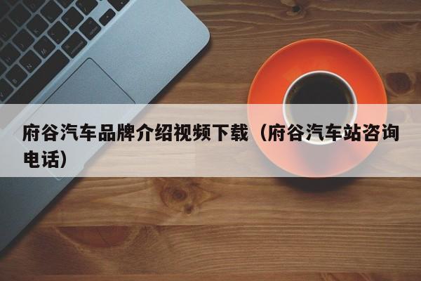 府谷汽车品牌介绍视频下载（府谷汽车站咨询电话）