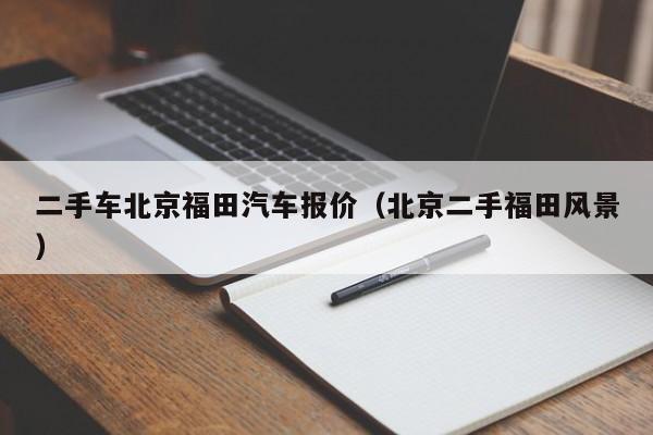 二手车北京福田汽车报价（北京二手福田风景）