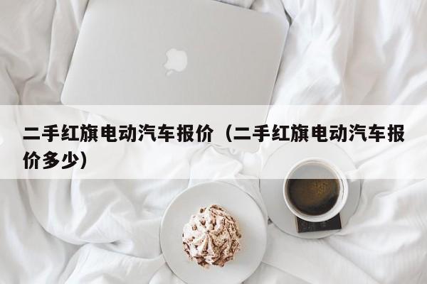 二手红旗电动汽车报价（二手红旗电动汽车报价多少）