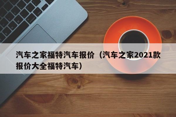 汽车之家福特汽车报价（汽车之家2021款报价大全福特汽车）