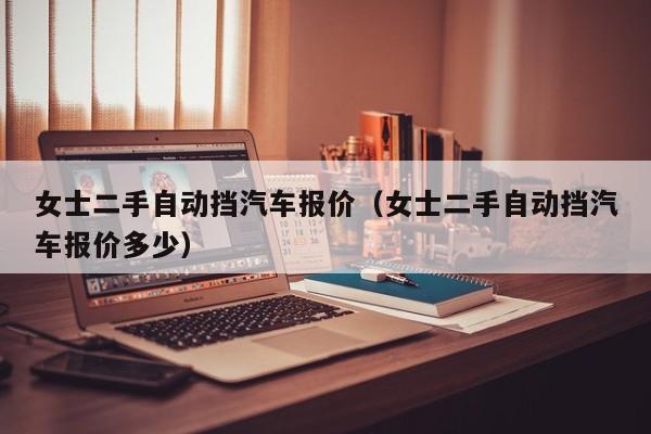 女士二手自动挡汽车报价（女士二手自动挡汽车报价多少）