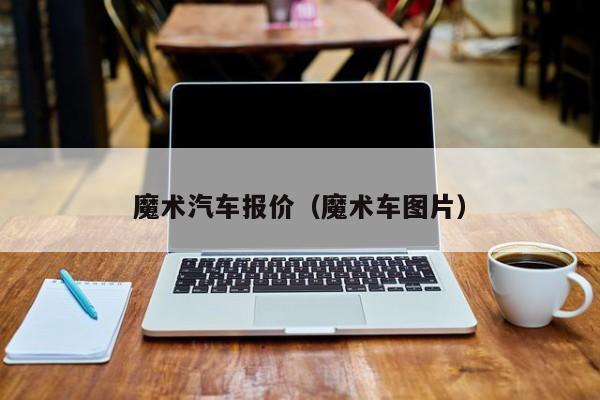 魔术汽车报价（魔术车图片）