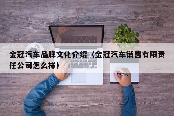 金冠汽车品牌文化介绍（金冠汽车销售有限责任公司怎么样）