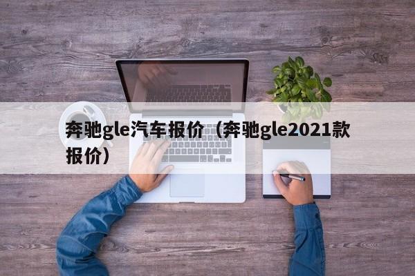 奔驰gle汽车报价（奔驰gle2021款报价）