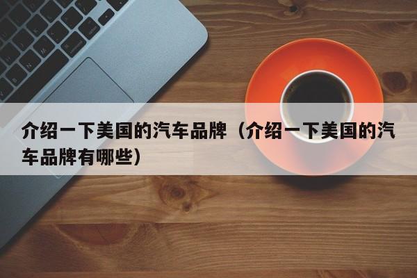 介绍一下美国的汽车品牌（介绍一下美国的汽车品牌有哪些）