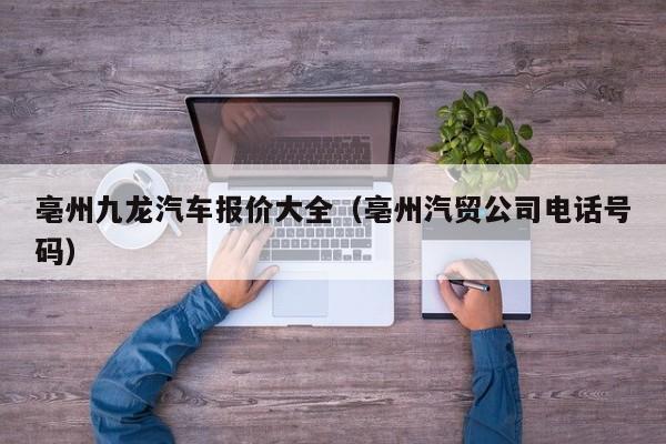 亳州九龙汽车报价大全（亳州汽贸公司电话号码）