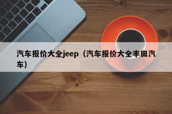 汽车报价大全jeep（汽车报价大全丰田汽车）