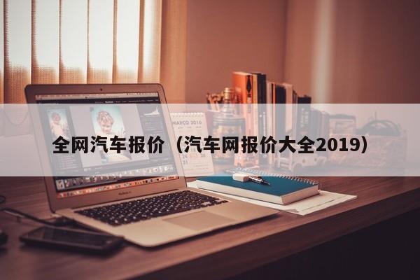 全网汽车报价（汽车网报价大全2019）
