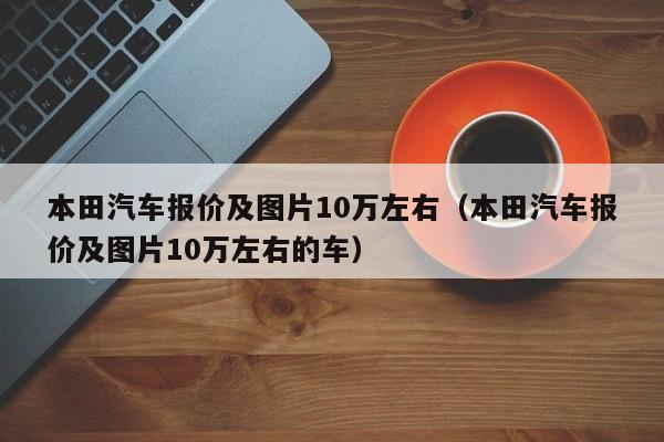 本田汽车报价及图片10万左右（本田汽车报价及图片10万左右的车）