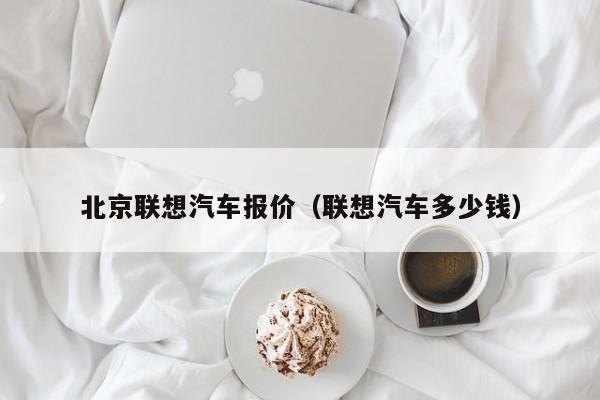 北京联想汽车报价（联想汽车多少钱）