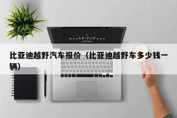 比亚迪越野汽车报价（比亚迪越野车多少钱一辆）