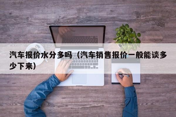 汽车报价水分多吗（汽车销售报价一般能谈多少下来）