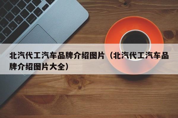 北汽代工汽车品牌介绍图片（北汽代工汽车品牌介绍图片大全）
