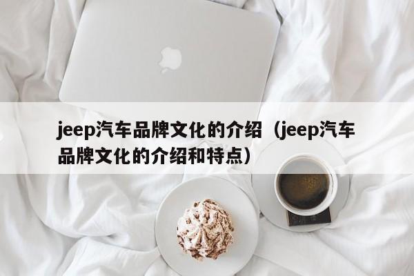 jeep汽车品牌文化的介绍（jeep汽车品牌文化的介绍和特点）