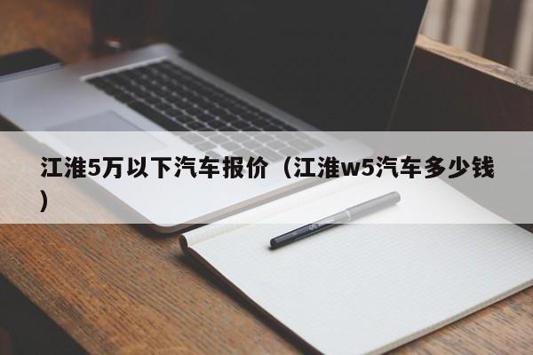 江淮5万以下汽车报价（江淮w5汽车多少钱）
