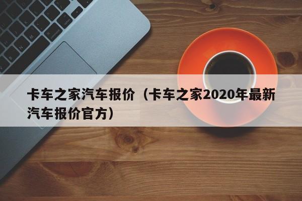 卡车之家汽车报价（卡车之家2020年最新汽车报价官方）