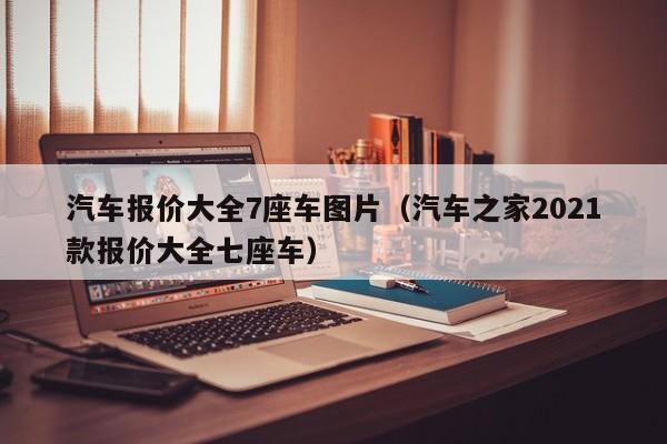 汽车报价大全7座车图片（汽车之家2021款报价大全七座车）