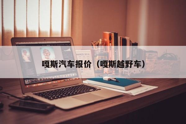 嘎斯汽车报价（嘎斯越野车）
