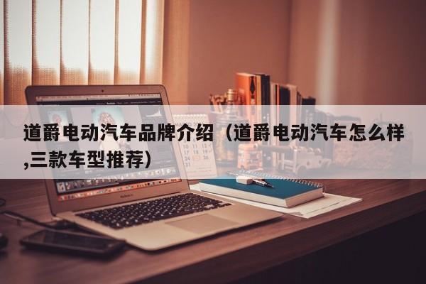 道爵电动汽车品牌介绍（道爵电动汽车怎么样,三款车型推荐）